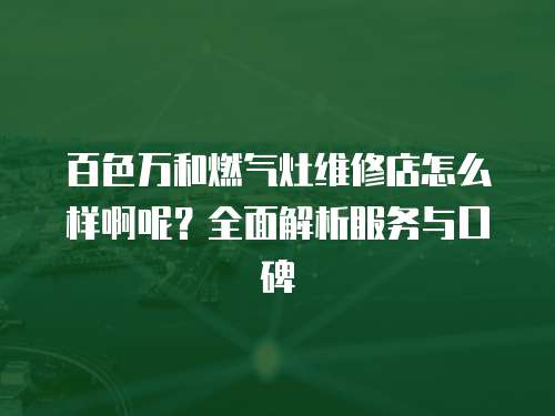 百色萬(wàn)和燃?xì)庠罹S修店怎么樣啊呢？全面解析服務(wù)與口碑
