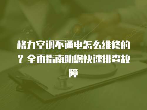 格力空調不通電怎么維修的？全面指南助您快速排查故障
