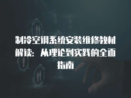 制冷空調(diào)系統(tǒng)安裝維修教材解讀：從理論到實(shí)踐的全面指南