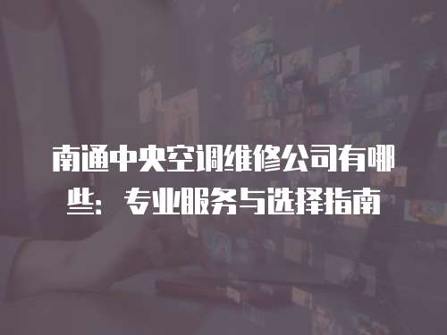 南通中央空調維修公司有哪些：專業服務與選擇指南