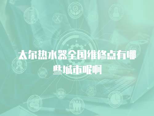 太爾熱水器全國維修點有哪些城市呢啊