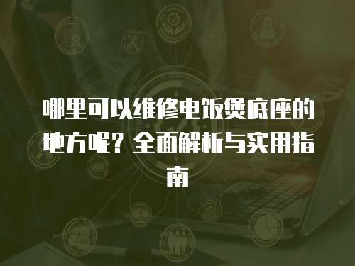 哪里可以維修電飯煲底座的地方呢？全面解析與實用指南