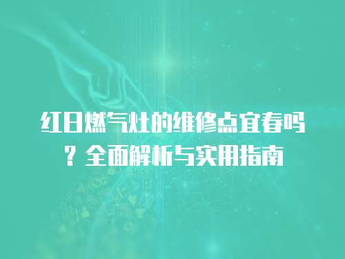 紅日燃氣灶的維修點宜春嗎？全面解析與實用指南