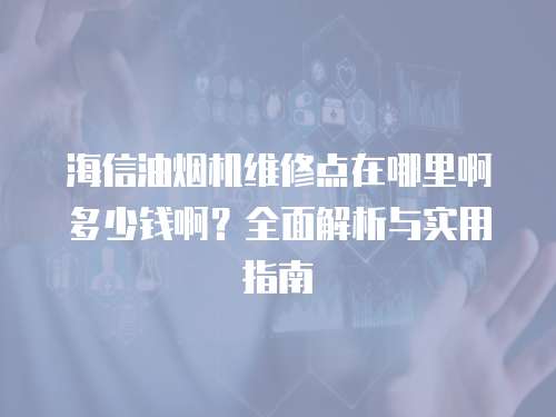 海信油煙機維修點在哪里啊多少錢啊？全面解析與實用指南