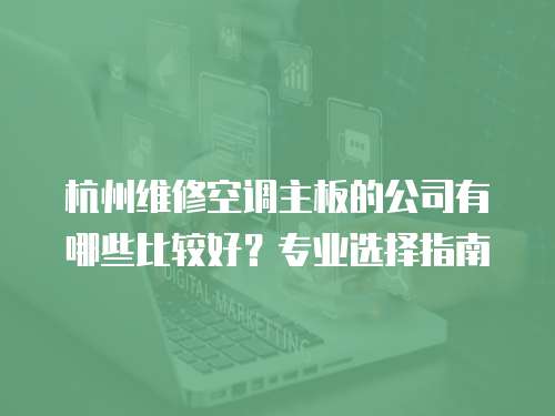 杭州維修空調主板的公司有哪些比較好？專業選擇指南