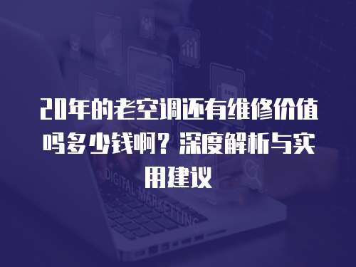 20年的老空調還有維修價值嗎多少錢啊？深度解析與實用建議