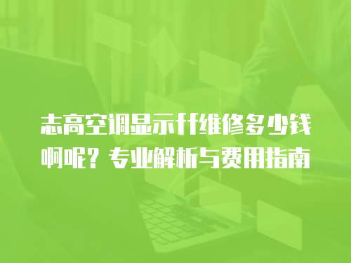 志高空調顯示ff維修多少錢啊呢？專業(yè)解析與費用指南