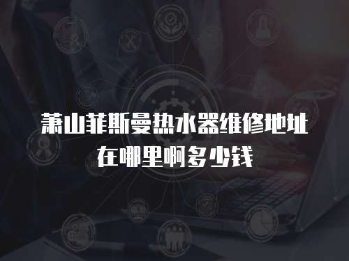 蕭山菲斯曼熱水器維修地址在哪里啊多少錢