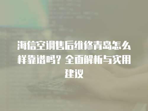 海信空調(diào)售后維修青島怎么樣靠譜嗎？全面解析與實(shí)用建議