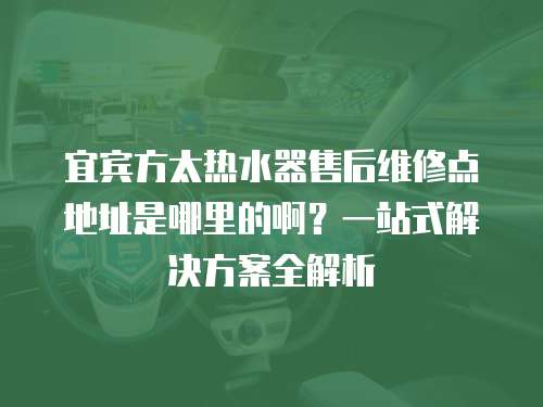 宜賓方太熱水器售后維修點地址是哪里的啊？一站式解決方案全解析