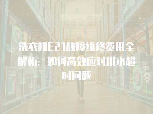 洗衣機E21故障維修費用全解析：如何高效應對排水超時問題