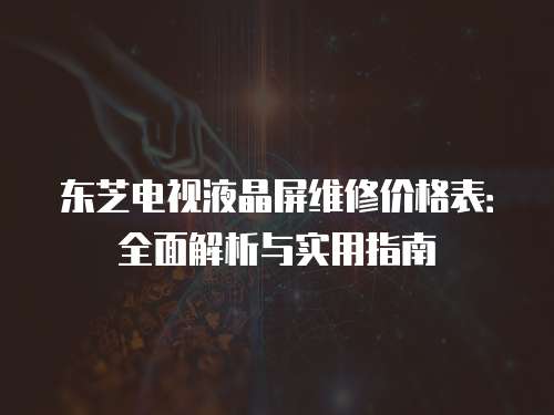 東芝電視液晶屏維修價格表：全面解析與實用指南