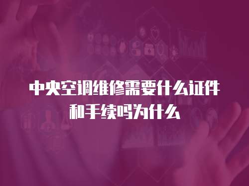中央空調維修需要什么證件和手續嗎為什么