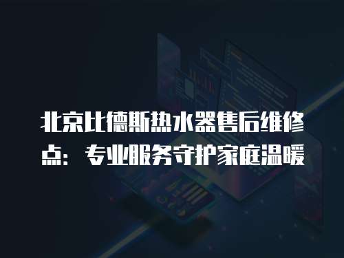 北京比德斯熱水器售后維修點：專業服務守護家庭溫暖