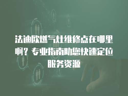 法迪歐燃氣灶維修點在哪里啊？專業指南助您快速定位服務資源