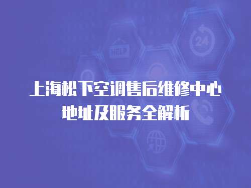 上海松下空調售后維修中心地址及服務全解析