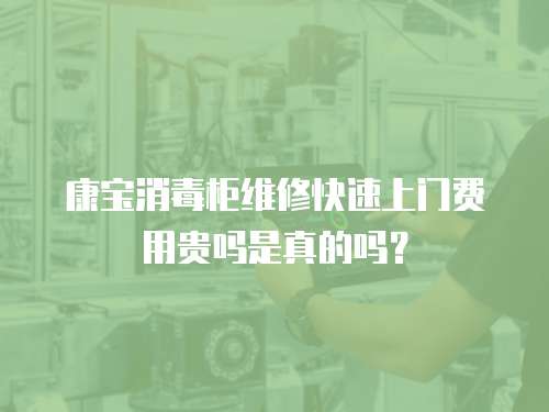 康寶消毒柜維修快速上門費用貴嗎是真的嗎？