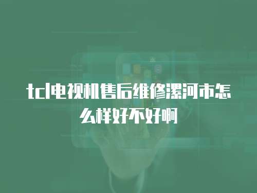 tcl電視機售后維修漯河市怎么樣好不好啊