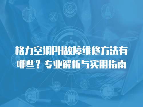 格力空調(diào)PH故障維修方法有哪些？專業(yè)解析與實(shí)用指南