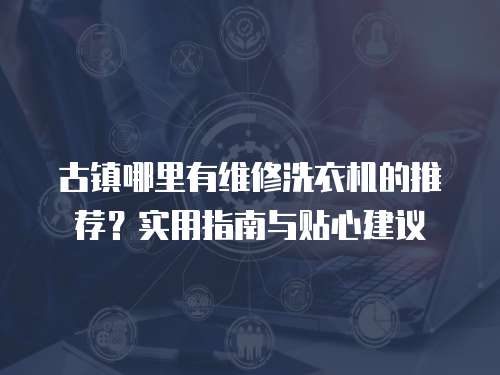 古鎮(zhèn)哪里有維修洗衣機(jī)的推薦？實(shí)用指南與貼心建議