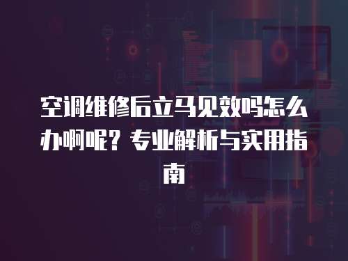 空調維修后立馬見效嗎怎么辦啊呢？專業解析與實用指南