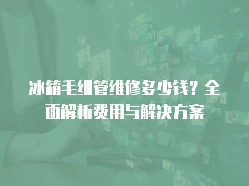 冰箱毛細(xì)管維修多少錢？全面解析費(fèi)用與解決方案
