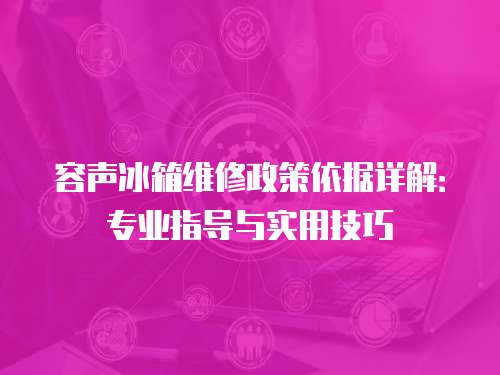 容聲冰箱維修政策依據詳解：專業指導與實用技巧