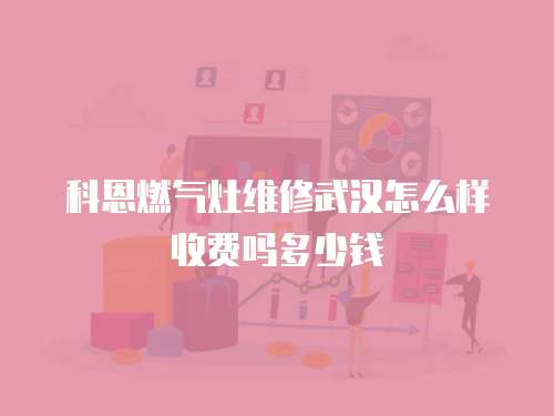 科恩燃氣灶維修武漢怎么樣收費嗎多少錢