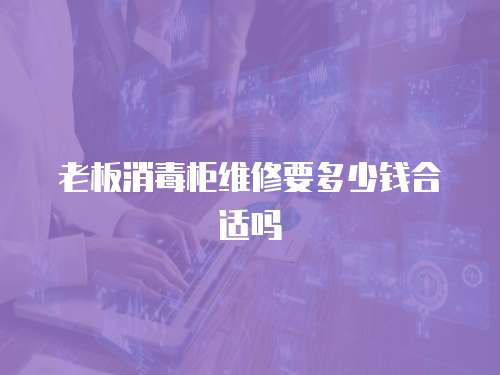老板消毒柜維修要多少錢合適嗎