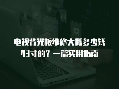 電視背光板維修大概多少錢43寸的？一篇實用指南