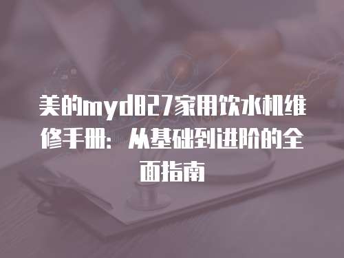 美的myd827家用飲水機(jī)維修手冊(cè)：從基礎(chǔ)到進(jìn)階的全面指南