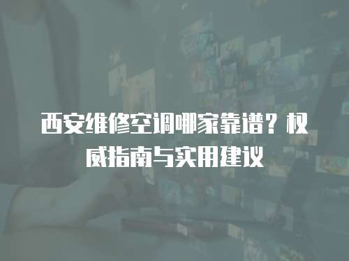 西安維修空調哪家靠譜？權威指南與實用建議