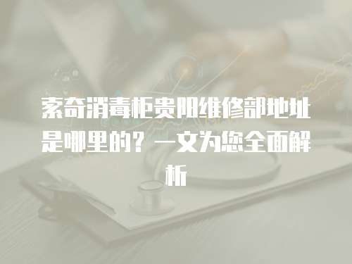 索奇消毒柜貴陽維修部地址是哪里的？一文為您全面解析