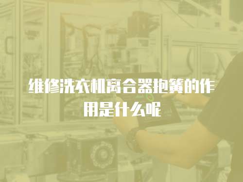 維修洗衣機離合器抱簧的作用是什么呢