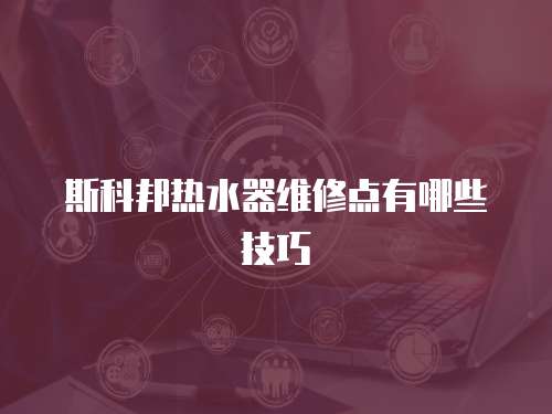 斯科邦熱水器維修點(diǎn)有哪些技巧