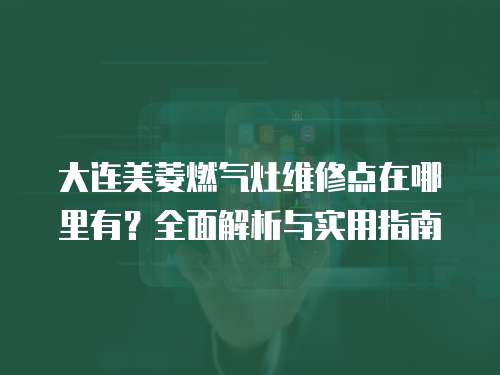 大連美菱燃氣灶維修點在哪里有？全面解析與實用指南