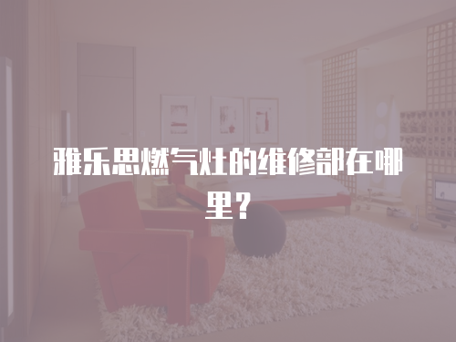 雅樂思燃?xì)庠畹木S修部在哪里？