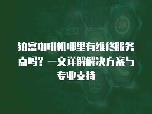 鉑富咖啡機哪里有維修服務點嗎？一文詳解解決方案與專業(yè)支持