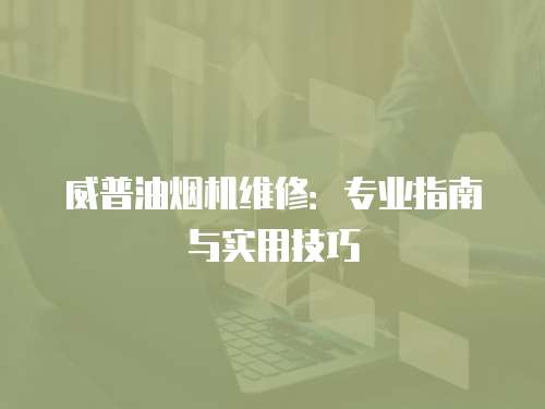 威普油煙機維修：專業(yè)指南與實用技巧