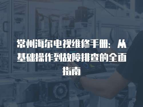 常州海爾電視維修手冊：從基礎(chǔ)操作到故障排查的全面指南