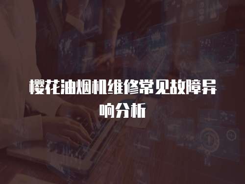 櫻花油煙機維修常見故障異響分析