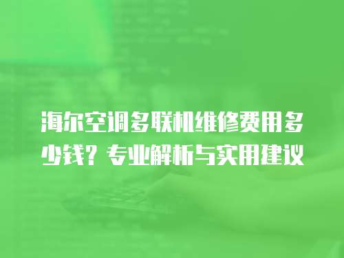 海爾空調(diào)多聯(lián)機(jī)維修費(fèi)用多少錢(qián)？專(zhuān)業(yè)解析與實(shí)用建議