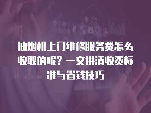 油煙機上門維修服務費怎么收取的呢？一文講清收費標準與省錢技巧