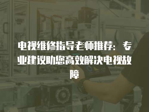 電視維修指導老師推薦：專業建議助您高效解決電視故障