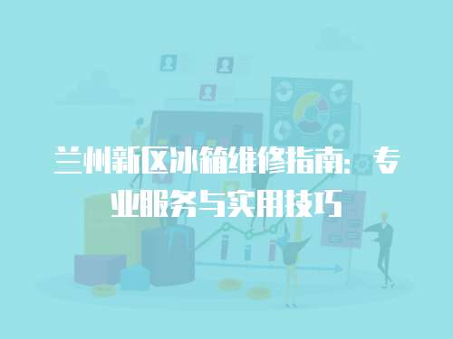 蘭州新區冰箱維修指南：專業服務與實用技巧