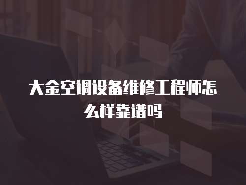 大金空調(diào)設(shè)備維修工程師怎么樣靠譜嗎