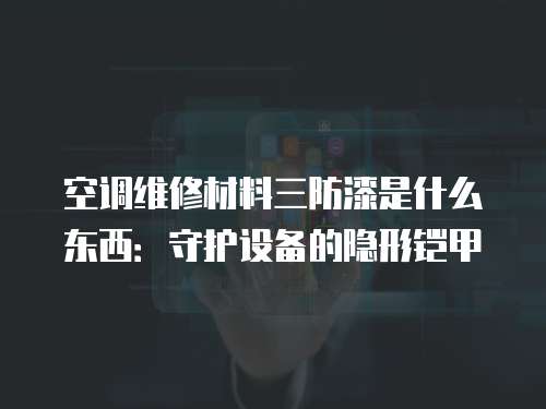 空調維修材料三防漆是什么東西：守護設備的隱形鎧甲