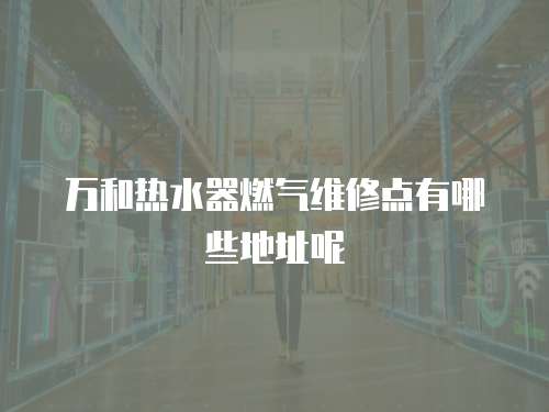 萬和熱水器燃氣維修點有哪些地址呢