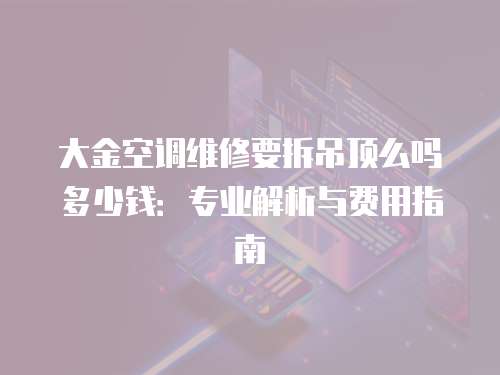 大金空調維修要拆吊頂么嗎多少錢：專業解析與費用指南