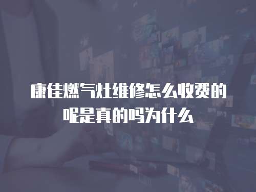 康佳燃氣灶維修怎么收費的呢是真的嗎為什么